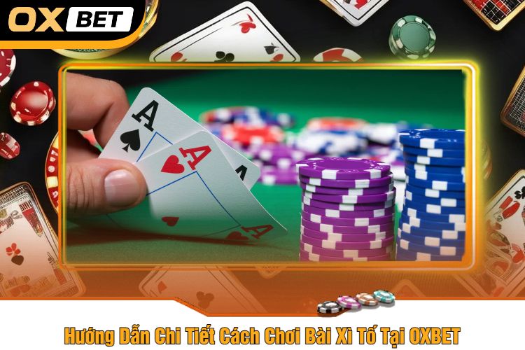 Hướng Dẫn Chi Tiết Cách Chơi Bài Xì Tố Tại OXBET