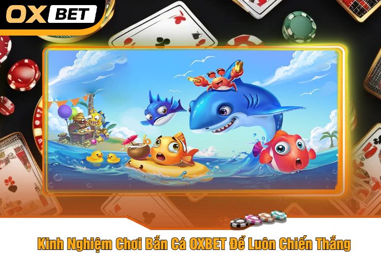 Kinh Nghiệm Chơi Bắn Cá OXBET Để Luôn Chiến Thắng