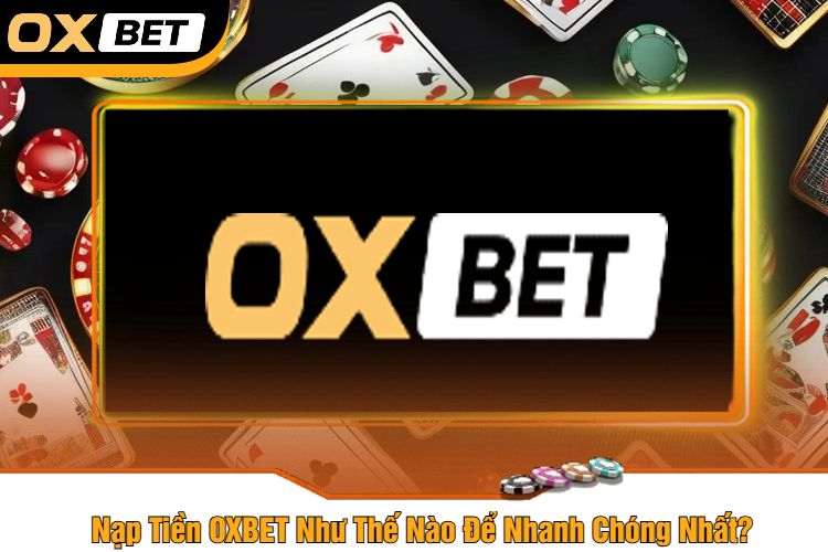 Nạp Tiền OXBET Như Thế Nào Để Nhanh Chóng Nhất?