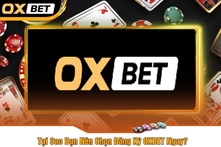 Tại Sao Bạn Nên Chọn Đăng Ký OXBET Ngay?